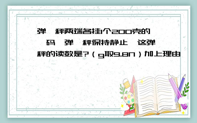 弹簧秤两端各挂1个200克的砝码,弹簧秤保持静止,这弹簧秤的读数是?（g取9.8N）加上理由