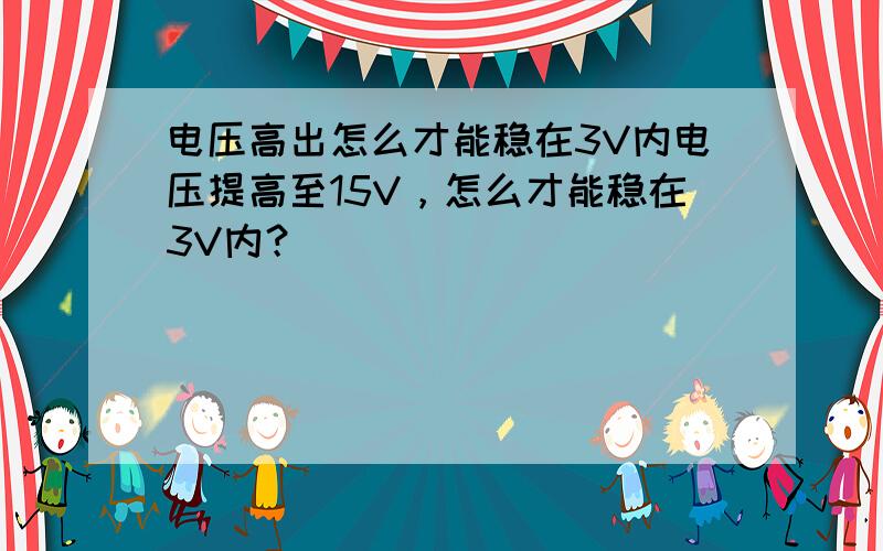电压高出怎么才能稳在3V内电压提高至15V，怎么才能稳在3V内？