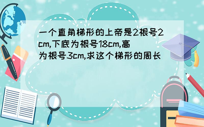 一个直角梯形的上帝是2根号2cm,下底为根号18cm,高为根号3cm,求这个梯形的周长