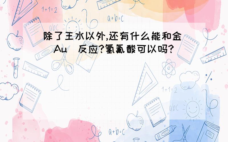 除了王水以外,还有什么能和金（Au）反应?氢氟酸可以吗?