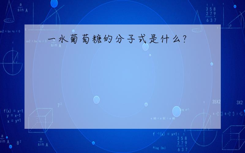 一水葡萄糖的分子式是什么?