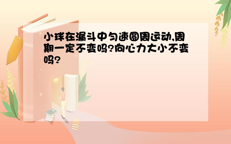 小球在漏斗中匀速圆周运动,周期一定不变吗?向心力大小不变吗?