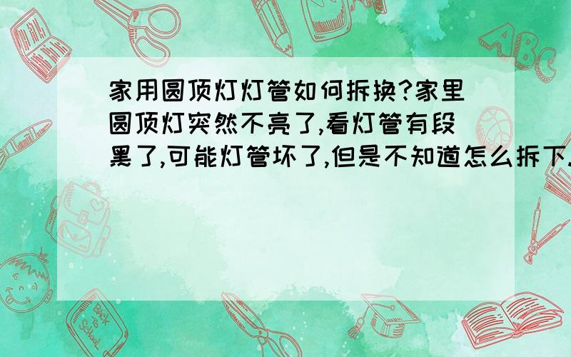 家用圆顶灯灯管如何拆换?家里圆顶灯突然不亮了,看灯管有段黑了,可能灯管坏了,但是不知道怎么拆下.求教各位达人,如图所示.