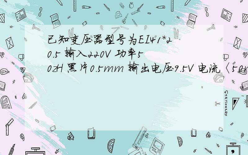 已知变压器型号为EI41*20.5 输入220V 功率50zH 黑片0.5mm 输出电压9.5V 电流〈50mA 求初次线经和圈数?