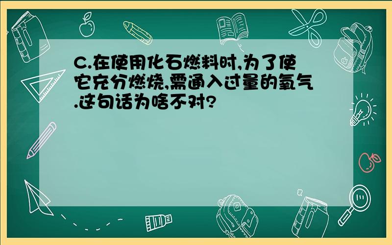 C.在使用化石燃料时,为了使它充分燃烧,需通入过量的氧气.这句话为啥不对?