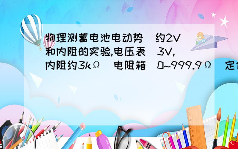 物理测蓄电池电动势（约2V）和内阻的实验,电压表（3V,内阻约3kΩ）电阻箱（0~999.9Ω）定值电阻（2Ω...物理测蓄电池电动势（约2V）和内阻的实验,电压表（3V,内阻约3kΩ）电阻箱（0~999.9Ω）定