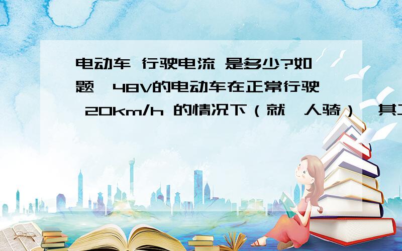 电动车 行驶电流 是多少?如题,48V的电动车在正常行驶 20km/h 的情况下（就一人骑）,其工作电流大约为多少安?另,本人想DIY一个12V.工作电流为5A 的电动机工作,请问这样会伤电动车电瓶吗?还有,