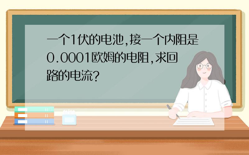 一个1伏的电池,接一个内阻是0.0001欧姆的电阻,求回路的电流?