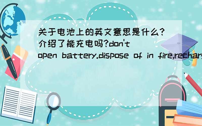 关于电池上的英文意思是什么?介绍了能充电吗?don't open battery.dispose of in fire,recharge.put in back wards.may explode or leak and cause personal injury keep away from small children.翻译……