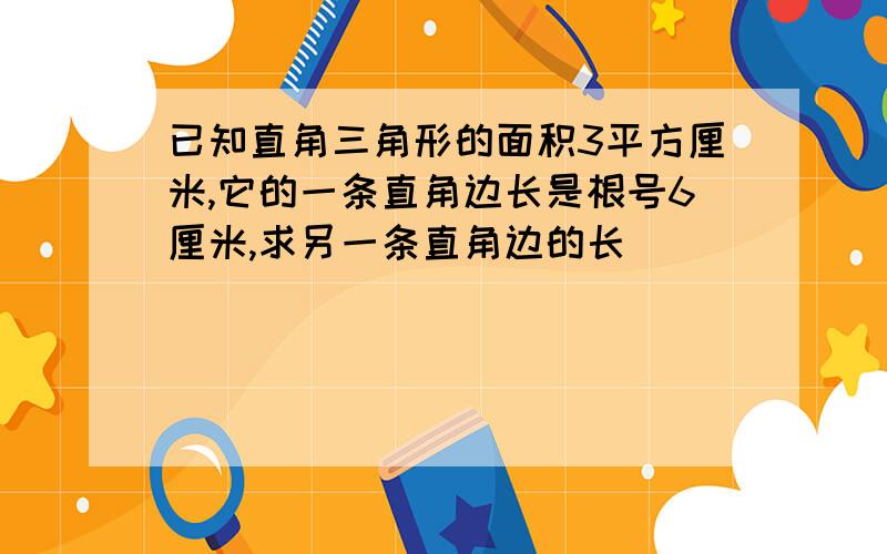 已知直角三角形的面积3平方厘米,它的一条直角边长是根号6厘米,求另一条直角边的长