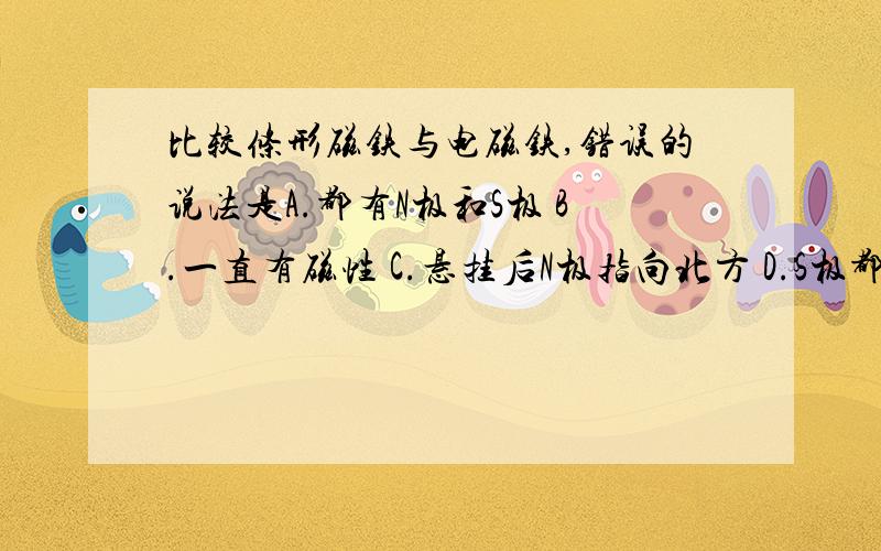 比较条形磁铁与电磁铁,错误的说法是A.都有N极和S极 B.一直有磁性 C.悬挂后N极指向北方 D.S极都可以吸引小磁针的N极