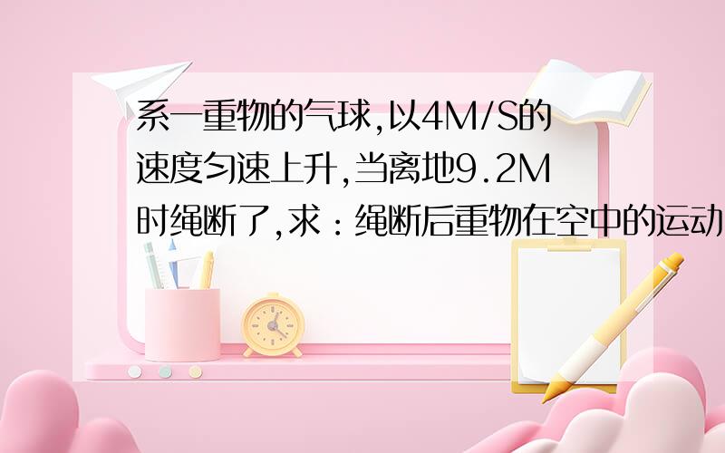 系一重物的气球,以4M/S的速度匀速上升,当离地9.2M时绳断了,求：绳断后重物在空中的运动时间