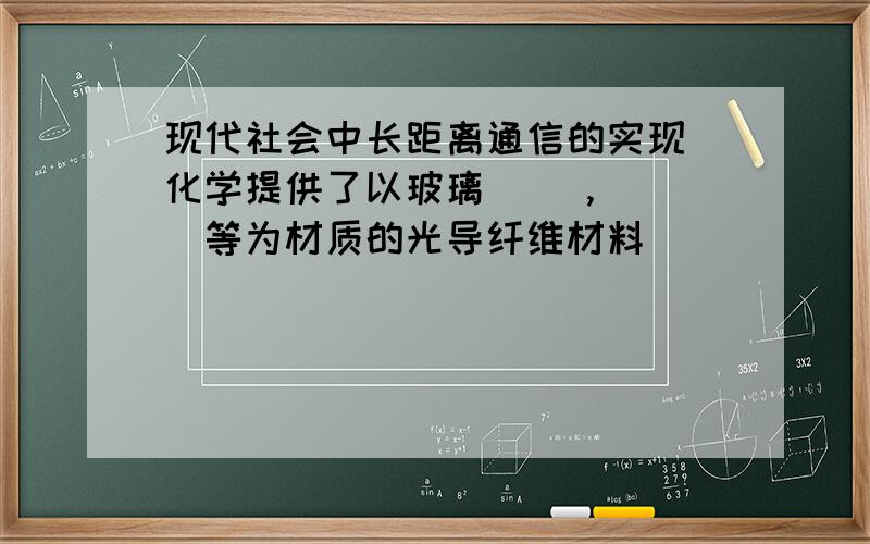 现代社会中长距离通信的实现 化学提供了以玻璃（ ）,（ ）等为材质的光导纤维材料