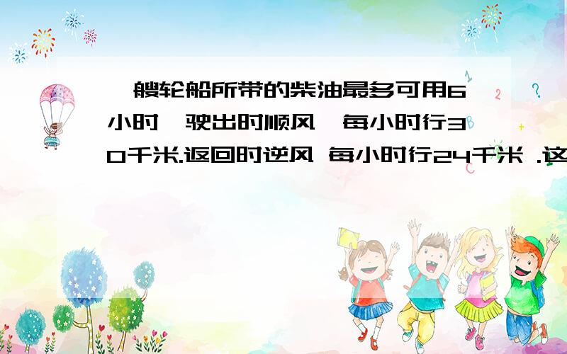 一艘轮船所带的柴油最多可用6小时,驶出时顺风,每小时行30千米.返回时逆风 每小时行24千米 .这艘轮船最多驶出多远就应该驶回?不要方程,算术方法