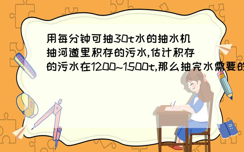 用每分钟可抽30t水的抽水机抽河道里积存的污水,估计积存的污水在1200~1500t,那么抽完水需要的时间范围是