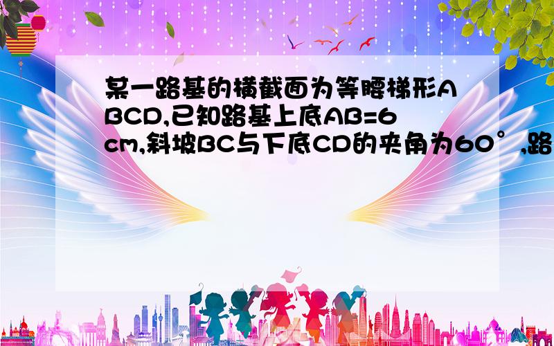 某一路基的横截面为等腰梯形ABCD,已知路基上底AB=6cm,斜坡BC与下底CD的夹角为60°,路基高AE=2倍根号3求梯形面积