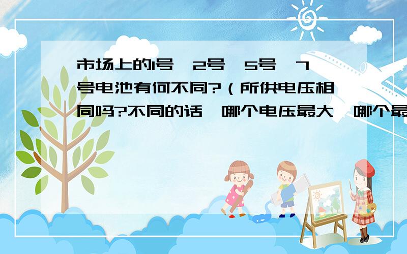 市场上的1号,2号,5号,7号电池有何不同?（所供电压相同吗?不同的话,哪个电压最大,哪个最小?）