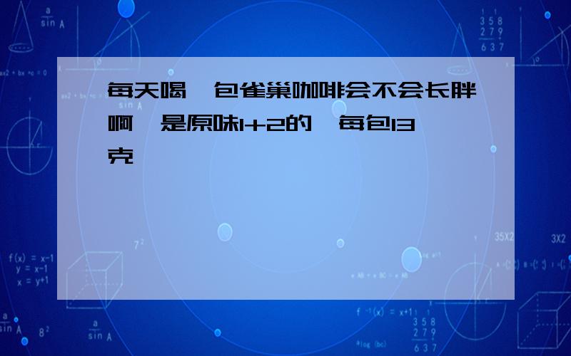 每天喝一包雀巢咖啡会不会长胖啊,是原味1+2的,每包13克