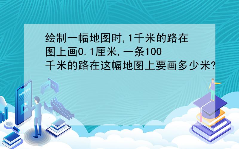 绘制一幅地图时,1千米的路在图上画0.1厘米,一条100千米的路在这幅地图上要画多少米?