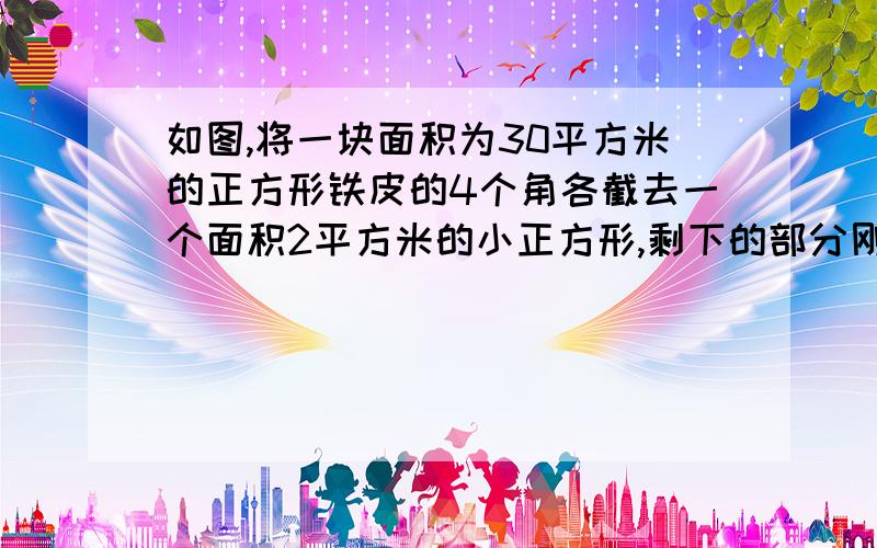 如图,将一块面积为30平方米的正方形铁皮的4个角各截去一个面积2平方米的小正方形,剩下的部分刚好能围成一个无盖的长方形运输箱,求此运输箱底面的边长（精确到0.1米）