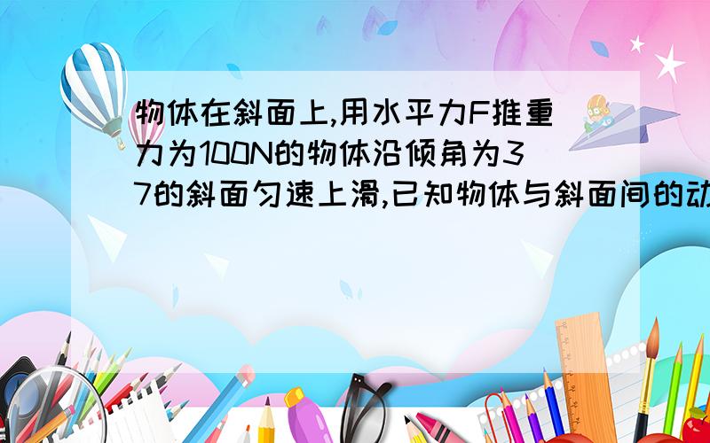 物体在斜面上,用水平力F推重力为100N的物体沿倾角为37的斜面匀速上滑,已知物体与斜面间的动摩擦