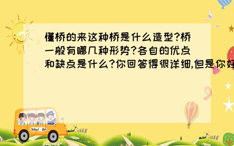 懂桥的来这种桥是什么造型?桥一般有哪几种形势?各自的优点和缺点是什么?你回答得很详细,但是你好像没回答我的后两个问题.或者是你没明白.我问的是桥都有哪些形式和各自的优缺点,不是