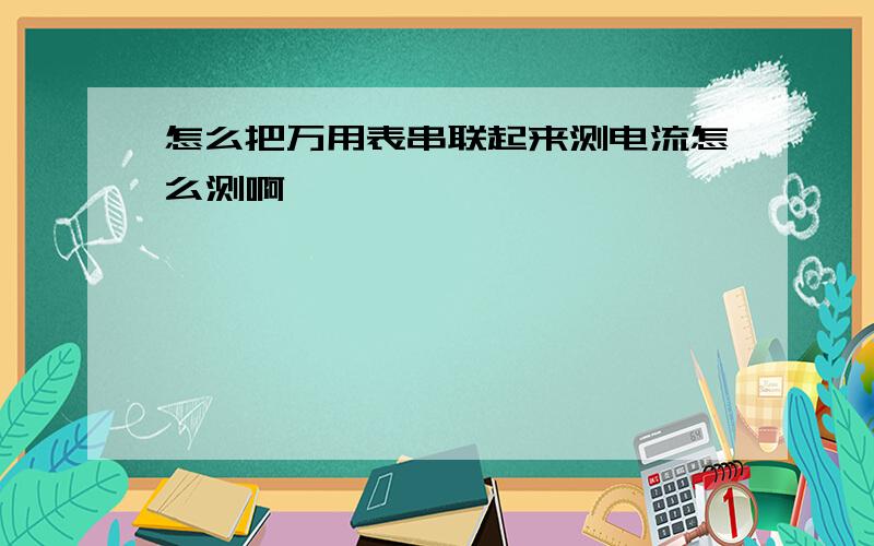 怎么把万用表串联起来测电流怎么测啊