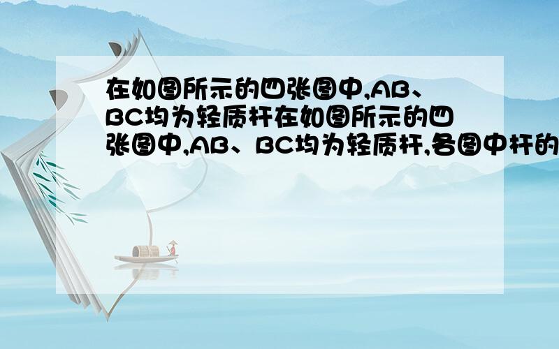 在如图所示的四张图中,AB、BC均为轻质杆在如图所示的四张图中,AB、BC均为轻质杆,各图中杆的A、C端都通过铰链与墙连接,两杆都在B处由铰链相连接． 下列说法正确的是（  ）A．图中的AB杆可