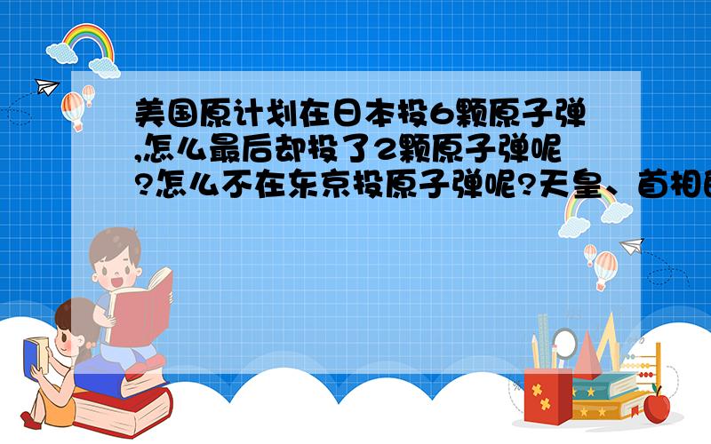 美国原计划在日本投6颗原子弹,怎么最后却投了2颗原子弹呢?怎么不在东京投原子弹呢?天皇、首相的居住地就在东京.