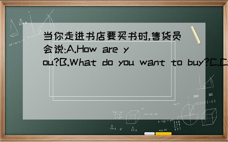 当你走进书店要买书时,售货员会说:A.How are you?B.What do you want to buy?C.Can I help you?