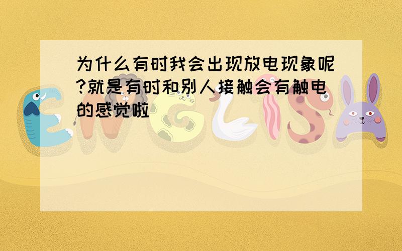 为什么有时我会出现放电现象呢?就是有时和别人接触会有触电的感觉啦