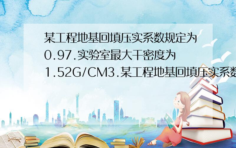 某工程地基回填压实系数规定为0.97.实验室最大干密度为1.52G/CM3.某工程地基回填压实系数规定为0.97.实验室最大干密度为1.52g/cm2.施工中采用环刀（200cm3）测定湿度为365g.含水率20%.问该回填土