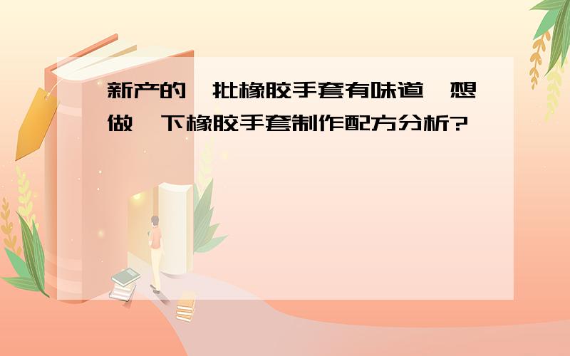 新产的一批橡胶手套有味道,想做一下橡胶手套制作配方分析?