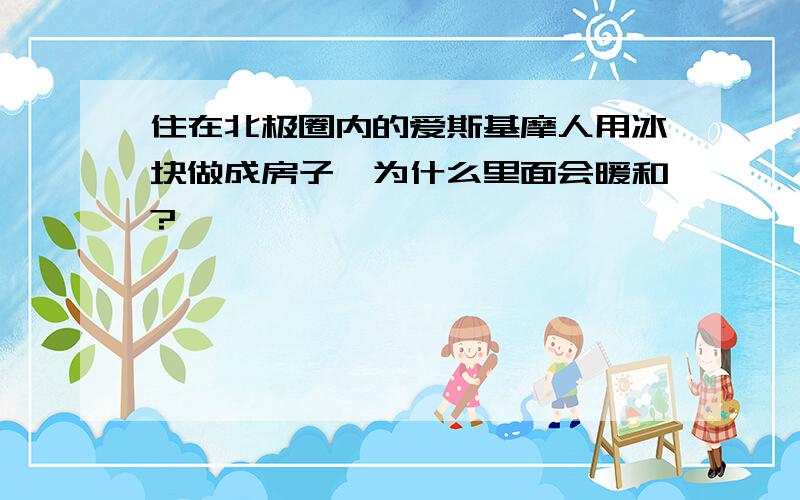 住在北极圈内的爱斯基摩人用冰块做成房子,为什么里面会暖和?