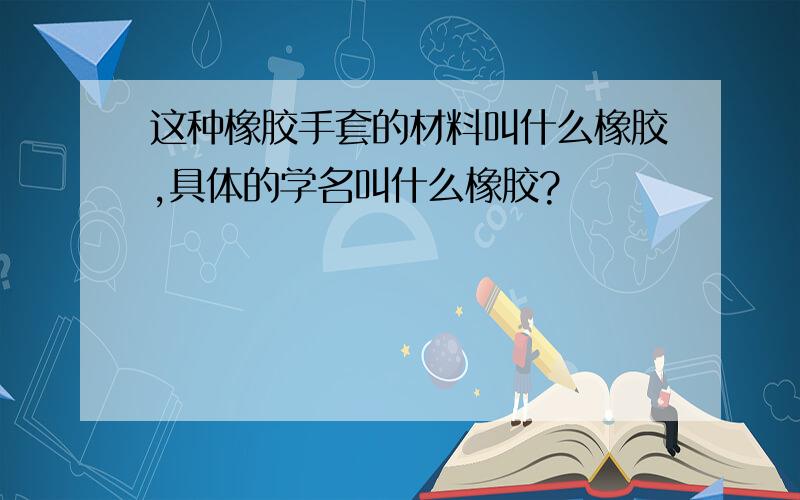 这种橡胶手套的材料叫什么橡胶,具体的学名叫什么橡胶?