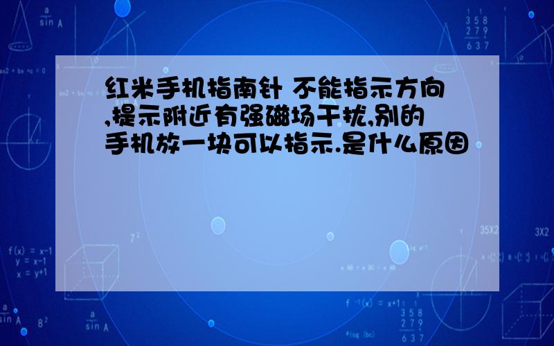 红米手机指南针 不能指示方向,提示附近有强磁场干扰,别的手机放一块可以指示.是什么原因