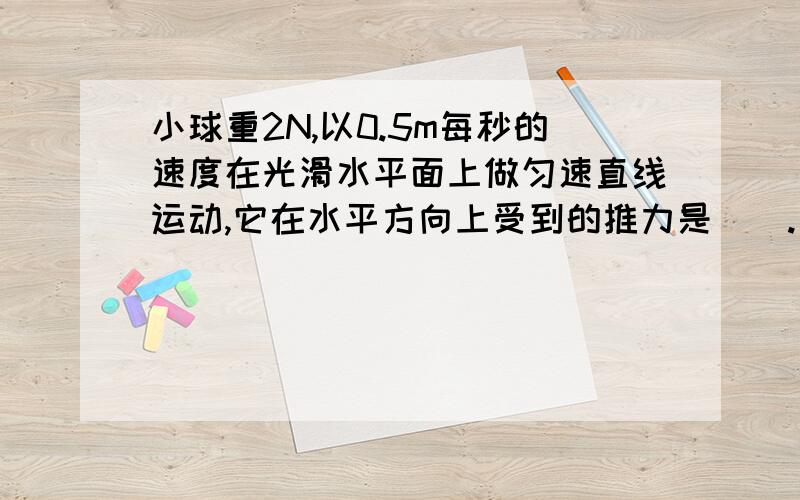 小球重2N,以0.5m每秒的速度在光滑水平面上做匀速直线运动,它在水平方向上受到的推力是（）.