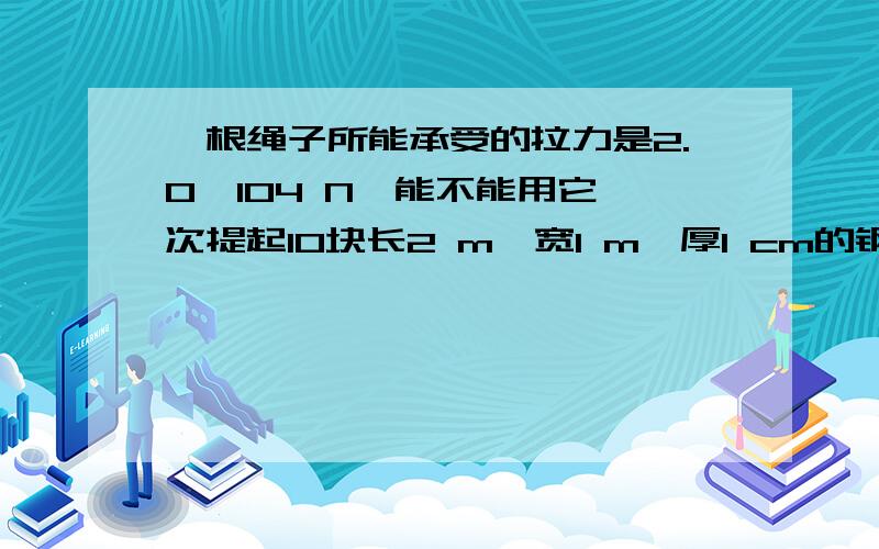 一根绳子所能承受的拉力是2.0×104 N,能不能用它一次提起10块长2 m、宽1 m、厚1 cm的钢板?（ρ钢=7.8×一根绳子所能承受的拉力是2.0×104 N,能不能用它一次提起10块长2 m、宽1 m、厚1 cm的钢板?（ρ钢