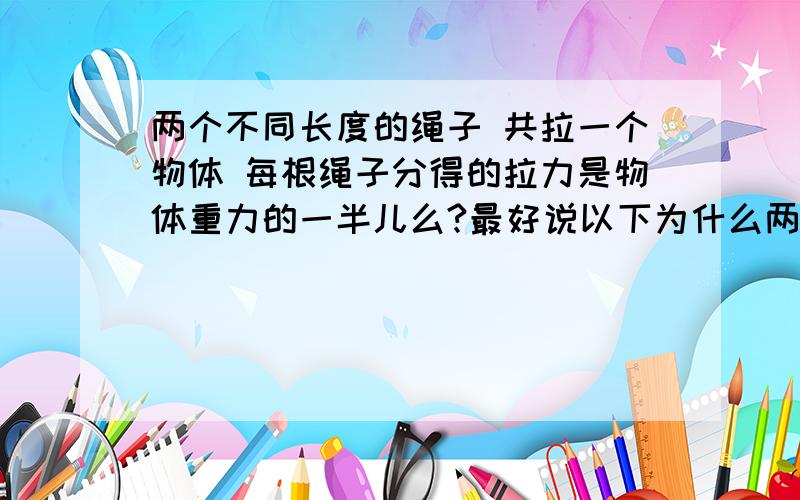 两个不同长度的绳子 共拉一个物体 每根绳子分得的拉力是物体重力的一半儿么?最好说以下为什么两根绳子垂直