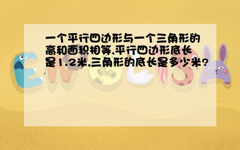 一个平行四边形与一个三角形的高和面积相等,平行四边形底长是1.2米,三角形的底长是多少米?