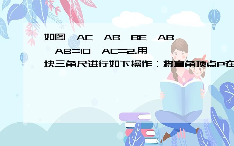 如图,AC⊥AB,BE⊥AB,AB=10,AC=2.用一块三角尺进行如下操作：将直角顶点P在线段AB上滑动,一直角边始终经过点C,另一直角边与BE相交于点D,若BD=8,则AP的长为＿＿＿＿＿＿＿＿.