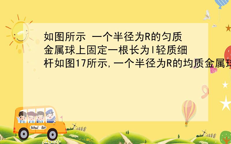 如图所示 一个半径为R的匀质金属球上固定一根长为l轻质细杆如图17所示,一个半径为R的均质金属球上固定着一根长为L的轻质细杆,细杆的左端用铰链与墙壁相连,球下边垫上一块木板后,细杆