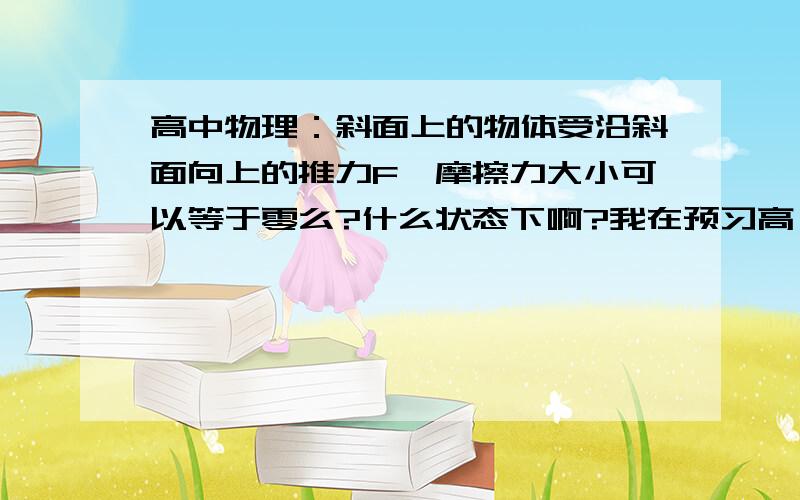 高中物理：斜面上的物体受沿斜面向上的推力F,摩擦力大小可以等于零么?什么状态下啊?我在预习高一,求详解.