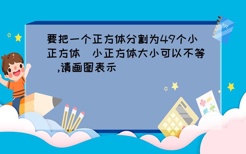 要把一个正方体分割为49个小正方体(小正方体大小可以不等),请画图表示