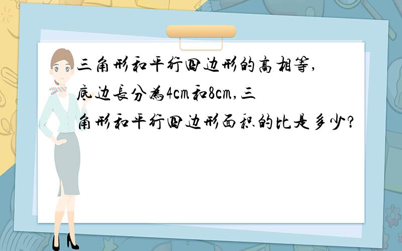 三角形和平行四边形的高相等,底边长分为4cm和8cm,三角形和平行四边形面积的比是多少?