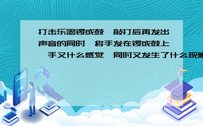 打击乐器锣或鼓,敲打后再发出声音的同时,将手发在锣或鼓上,手又什么感觉,同时又发生了什么现象