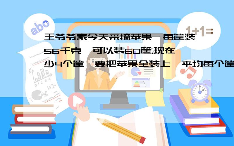 王爷爷家今天采摘苹果,每筐装56千克,可以装60筐.现在少4个筐,要把苹果全装上,平均每个筐要装多少千克苹果?