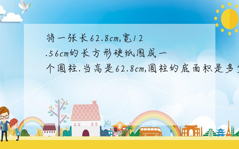 将一张长62.8cm,宽12.56cm的长方形硬纸围成一个圆柱.当高是62.8cm,圆柱的底面积是多少