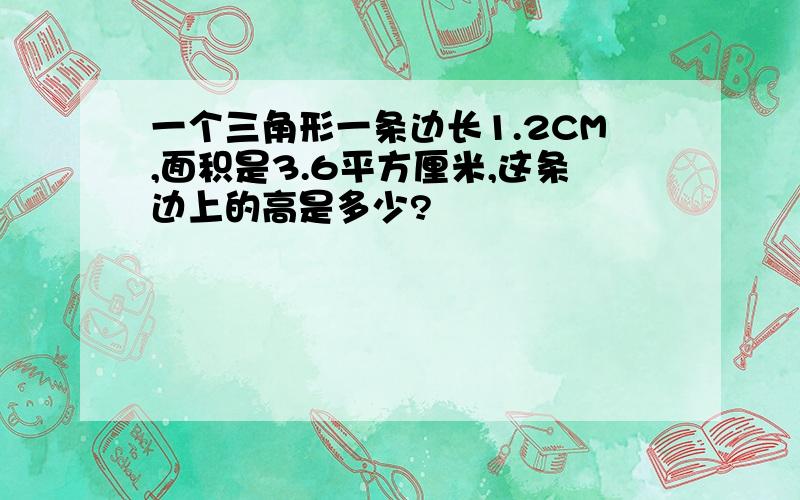 一个三角形一条边长1.2CM,面积是3.6平方厘米,这条边上的高是多少?