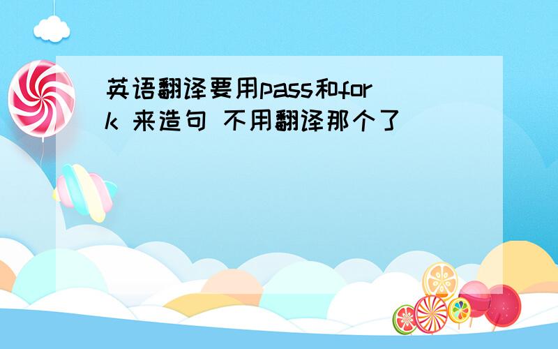 英语翻译要用pass和fork 来造句 不用翻译那个了